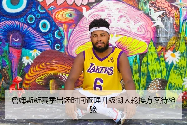 詹姆斯新赛季出场时间管理升级湖人轮换方案待检验