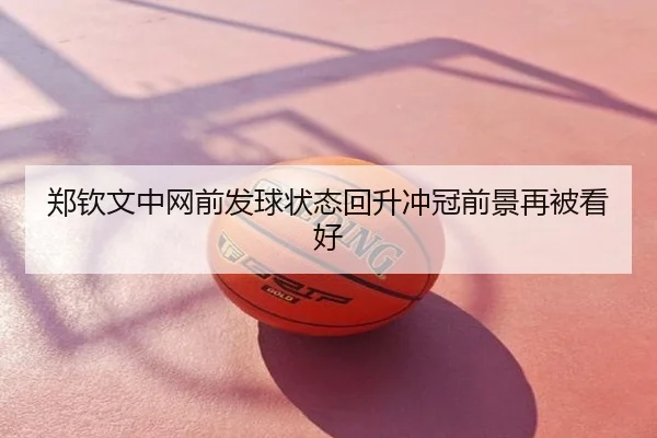 郑钦文中网前发球状态回升冲冠前景再被看好