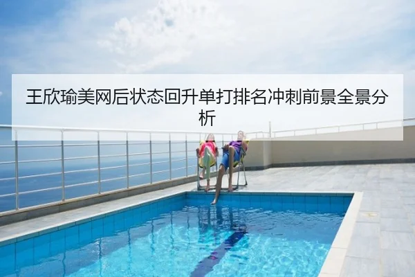 王欣瑜美网后状态回升单打排名冲刺前景全景分析