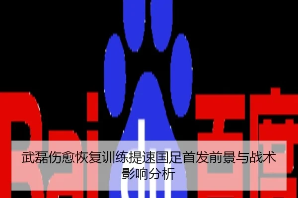 武磊伤愈恢复训练提速国足首发前景与战术影响分析