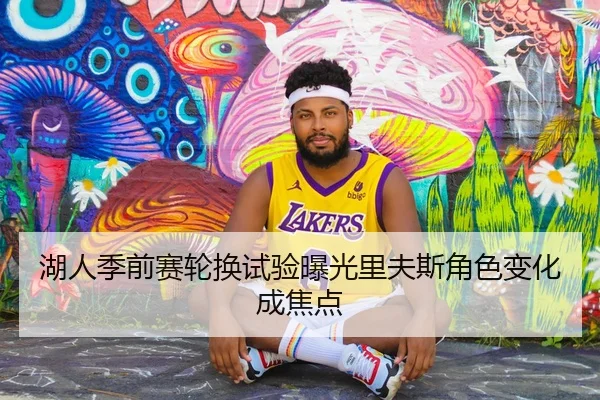 湖人季前赛轮换试验曝光里夫斯角色变化成焦点